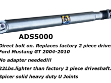 The ADS5000 is a direct bolt on replacement for your factory two piece Driveshaft. There is no need to change your pinion flange or add addaptors, Our shaft offers a proprietary aluminum flange that bolts directly to your stock pinion flange. It is available for your V-6 or V-8 car. Want to trim rotating weight? You can save 22Lbs over your stock shaft while adding strength at the same time!