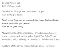 Was it £5.90 fee? BA now charging passengers access fees for lounges - 20% of the VAT.

Now we know what one cost of lounge access is - £28.50 inc. VAT.

This was taken from the BA app looking at a B2B run to a 160 tp destination.